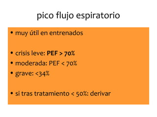 pico flujo espiratorio
• muy útil en entrenados
• crisis leve: PEF > 70%
• moderada: PEF < 70%
• grave: <34%
• si tras tratamiento < 50%: derivar

 