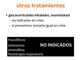 otros tratamientos
• glucocorticoides inhalados, montelukast
– no indicados en crisis
– si preventivo: tomarlo igual en crisis

mucolíticos

antitusivos
NO INDICADOS
aminofilina
fisioterapia respiratoria

 