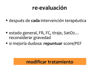 re-evaluación
• después de cada intervención terapéutica
• estado general, FR, FC, tiraje, SatO2…
reconsiderar gravedad
• si mejoría dudosa: repuntuar score/PEF

modificar tratamiento

 