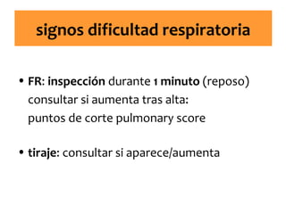 signos dificultad respiratoria
• FR: inspección durante 1 minuto (reposo)
consultar si aumenta tras alta:
puntos de corte pulmonary score
• tiraje: consultar si aparece/aumenta

 