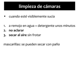 limpieza de cámaras
• cuando esté visiblemente sucia
1. a remojo en agua + detergente unos minutos
2. no aclarar
3. secar al aire sin frotar
mascarillas: se pueden secar con paño

 
