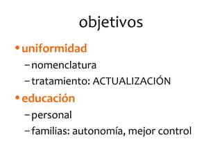 objetivos
•uniformidad
– nomenclatura
– tratamiento: ACTUALIZACIÓN

•educación
– personal
– familias: autonomía, mejor control

 
