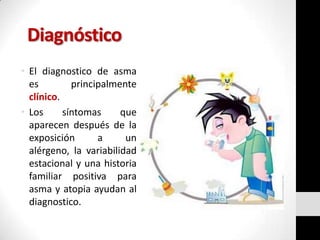 Diagnóstico
• El diagnostico de asma
es
principalmente
clínico.
• Los
síntomas
que
aparecen después de la
exposición
a
un
alérgeno, la variabilidad
estacional y una historia
familiar positiva para
asma y atopia ayudan al
diagnostico.

 