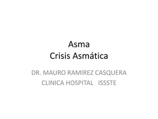 Asma 
Crisis Asmática 
DR. MAURO RAMIREZ CASQUERA 
CLINICA HOSPITAL ISSSTE 
 