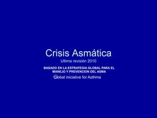 Crisis Asmática
Ultima revisión 2010
Global iniciative for Asthma
BASADO EN LA ESTRATEGIA GLOBAL PARA EL
MANEJO Y PREVENCION DEL ASMA
 