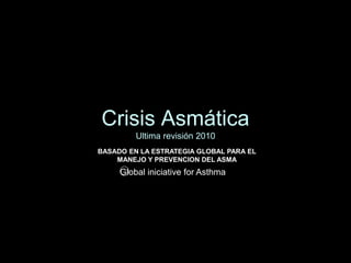 Crisis Asmática
Ultima revisión 2010
Global iniciative for Asthma
BASADO EN LA ESTRATEGIA GLOBAL PARA EL
MANEJO Y PREVENCION DEL ASMA
 