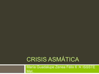 CRISIS ASMÁTICA
María Guadalupe Zenea Félix 6 ‘A’ ISSSTE
Mat.
 