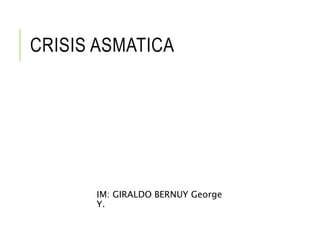 CRISIS ASMATICA
IM: GIRALDO BERNUY George
Y.
 