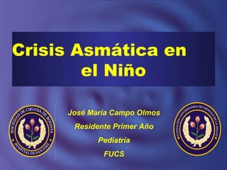 Crisis Asmática en
        el Niño

     José María Campo Olmos
      Residente Primer Año
            Pediatría
             FUCS
 