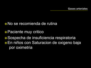No se recomienda de rutina
Paciente muy critico
Sospecha de insuficiencia respiratoria
En niños con Saturacion de oxigeno baja
por oximetria
 