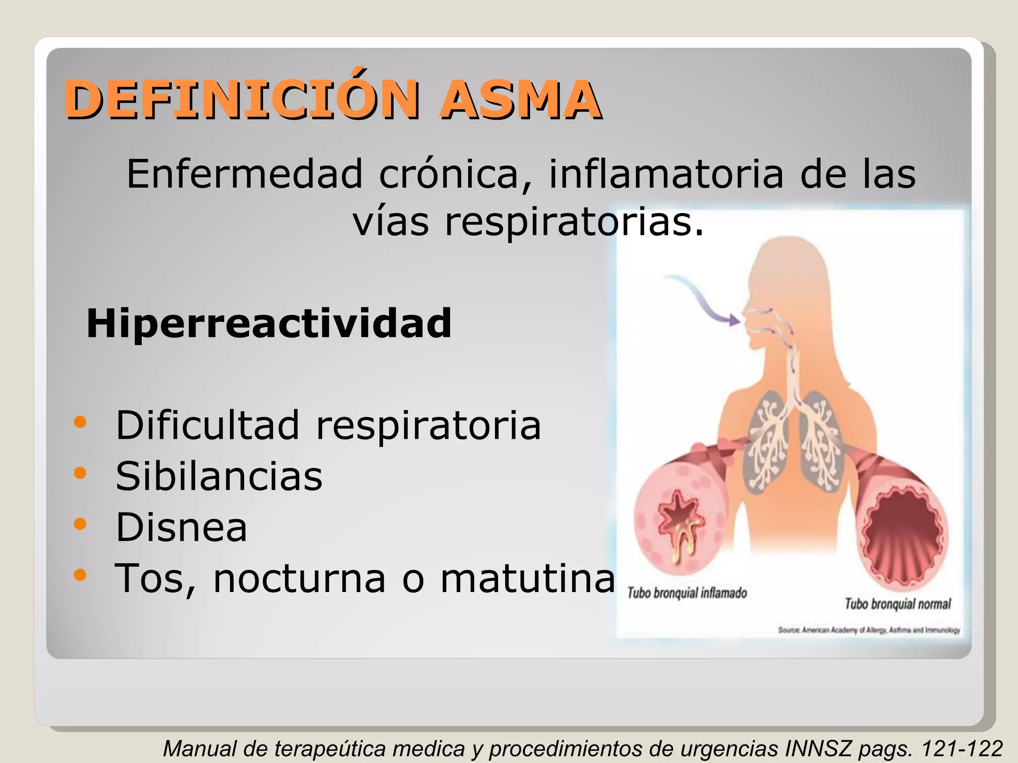 DEFINICIÓN ASMA Enfermedad crónica, inflamatoria de las vías respiratorias. Hiperreactividad Dificultad respiratoria Sibilancias Disnea  Tos, nocturna o matutina Manual de terapeútica medica y procedimientos de urgencias INNSZ pags. 121-122 
