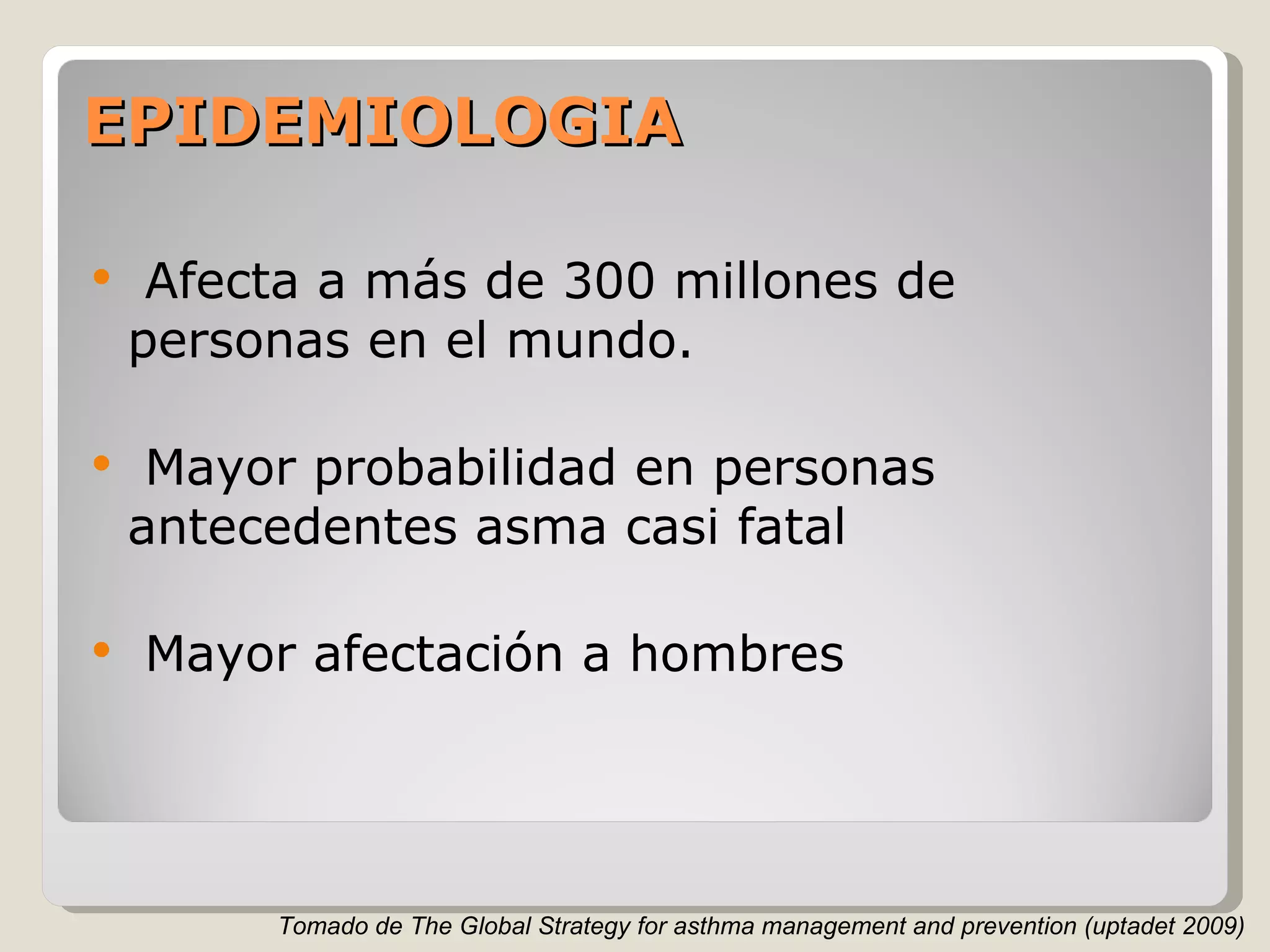 EPIDEMIOLOGIA Afecta a más de 300 millones de personas en el mundo. Mayor probabilidad en personas antecedentes asma casi fatal Mayor afectación a hombres Tomado de The Global Strategy for asthma management and prevention (uptadet 2009) 