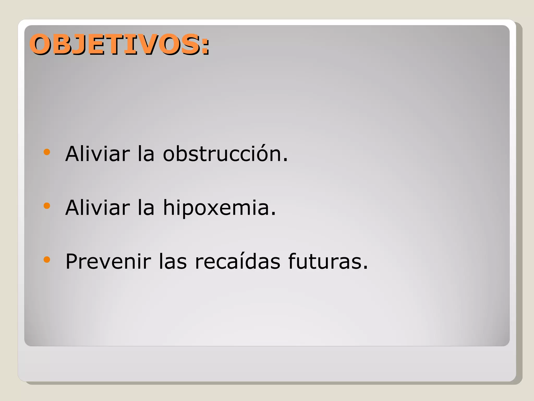 OBJETIVOS: Aliviar la obstrucción. Aliviar la hipoxemia. Prevenir las recaídas futuras. 