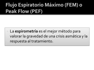 La espirometría es el mejor método para
valorar la gravedad de una crisis asmática y la
respuesta al tratamiento.
 