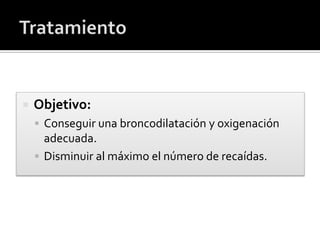  Objetivo:
 Conseguir una broncodilatación y oxigenación
adecuada.
 Disminuir al máximo el número de recaídas.
 