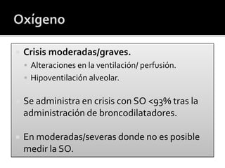  Crisis moderadas/graves.
 Alteraciones en la ventilación/ perfusión.
 Hipoventilación alveolar.
 Se administra en crisis con SO <93% tras la
administración de broncodilatadores.
 En moderadas/severas donde no es posible
medir la SO.
 