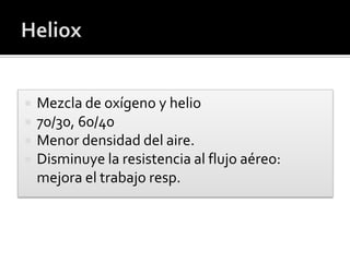  Mezcla de oxígeno y helio
 70/30, 60/40
 Menor densidad del aire.
 Disminuye la resistencia al flujo aéreo:
mejora el trabajo resp.
 