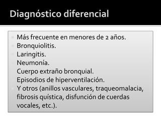  Más frecuente en menores de 2 años.
 Bronquiolitis.
 Laringitis.
 Neumonía.
 Cuerpo extraño bronquial.
 Episodios de hiperventilación.
 Y otros (anillos vasculares, traqueomalacia,
fibrosis quística, disfunción de cuerdas
vocales, etc.).
 