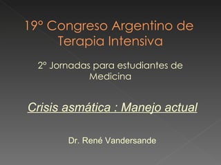 19° Congreso Argentino de  Terapia Intensiva 2° Jornadas para estudiantes de Medicina Crisis asmática : Manejo actual Dr. René Vandersande 