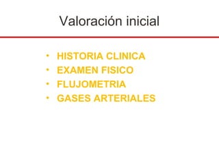 Valoración inicial

•   HISTORIA CLINICA
•   EXAMEN FISICO
•   FLUJOMETRIA
•   GASES ARTERIALES
 