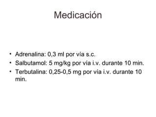 Medicación


• Adrenalina: 0,3 ml por vía s.c.
• Salbutamol: 5 mg/kg por vía i.v. durante 10 min.
• Terbutalina: 0,25-0,5 mg por vía i.v. durante 10
  min.
 