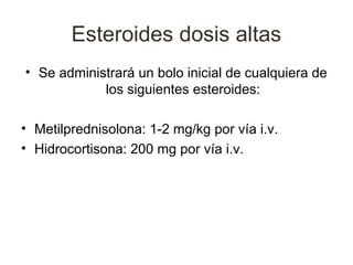 Esteroides dosis altas
• Se administrará un bolo inicial de cualquiera de
            los siguientes esteroides:

• Metilprednisolona: 1-2 mg/kg por vía i.v.
• Hidrocortisona: 200 mg por vía i.v.
 