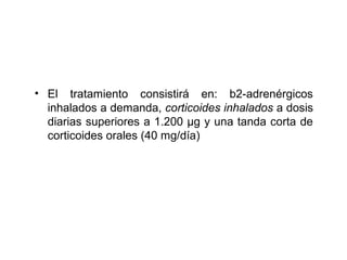 • El tratamiento consistirá en: b2-adrenérgicos
  inhalados a demanda, corticoides inhalados a dosis
  diarias superiores a 1.200 μg y una tanda corta de
  corticoides orales (40 mg/día)
 
