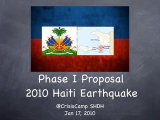 Phase I Proposal
2010 Haiti Earthquake
     @CrisisCamp SHDH
       Jan 17, 2010
 