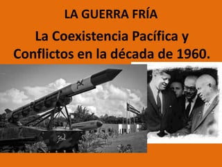 LA GUERRA FRÍA
La Coexistencia Pacífica y
Conflictos en la década de 1960.
 