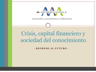 Innovación, conocimiento y colaboración




Crisis, capital financiero y
sociedad del conocimiento
      - REGRESO AL FUTURO -
 