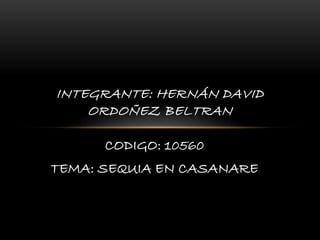 CODIGO: 10560
TEMA: SEQUIA EN CASANARE
INTEGRANTE: HERNÁN DAVID
ORDOÑEZ BELTRAN
 
