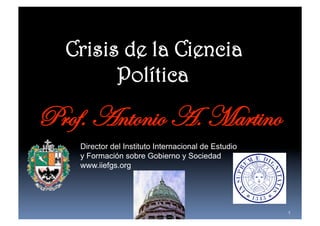 Crisis de la Ciencia
       Política

Prof. Antonio A. Martino
    Director del Instituto Internacional de Estudio
    y Formación sobre Gobierno y Sociedad
    www.iiefgs.org




                                                      1
 