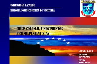 UNIVERSIDAD YACAMBU HISTORIA SOCIOECONOMICA DE VENEZUELA CRISIS COLONIAL Y MOVIMIENTOS PREINDEPENDENTISTAS LERVIN LOYO YASMIN ALVARADO  PETRA GONZALEZ 