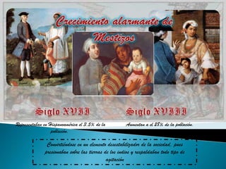 Representaban en Hispanoamérica el 3,5% de la         Aumentan a el 28% de la población.
                  población.

               Convirtiéndose en un elemento desestabilizador de la sociedad, pues
              presionaban sobre las tierras de los indios y respaldaban todo tipo de
                                             agitación
 