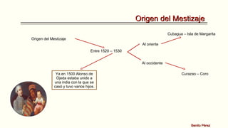 Origen del Mestizaje
Cubagua – Isla de Margarita
Origen del Mestizaje
Al oriente
Entre 1520 – 1530
Al occidente
Ya en 1500 Alonso de
Ojeda estaba unido a
una india con la que se
casó y tuvo varios hijos.

Curazao – Coro

Benito Pérez

 