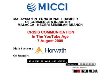 MALAYSIAN INTERNATIONAL CHAMBER  OF COMMERCE & INDUSTRY  MALACCA - NEGERI SEMBILAN BRANCH   CRISIS COMMUNICATION In The YouTube Age 7 August 2009 Main Sponsor : Co-Sponsor : 