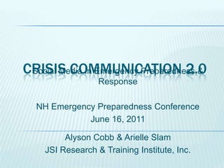 CRISIS COMMUNICATION 2.0
 Social Media In Emergency Preparedness &
                  Response

  NH Emergency Preparedness Conference
             June 16, 2011

         Alyson Cobb & Arielle Slam
    JSI Research & Training Institute, Inc.
 