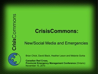CrisisCommons:
New/Social Media and Emergencies
Brian Chick, David Black, Heather Leson and Melanie Gorka
Canadian Red Cross,
Provincial Emergency Management Conference (Ontario)
November 10, 2010
 