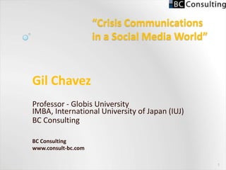 “Crisis Communicationsin a Social Media World” Gil Chavez Professor - Globis University IMBA, International University of Japan (IUJ) BC Consulting BC Consulting www.consult-bc.com 1 