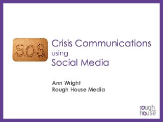 Crisis Communications
using

Social Media
Ann Wright
Rough House Media

 