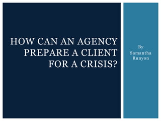 By
Samantha
Runyon
HOW CAN AN AGENCY
PREPARE A CLIENT
FOR A CRISIS?
 