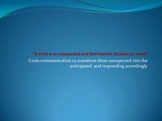 Crisis communication ca transform these unexpected into the
anticipated and responding accordingly

 