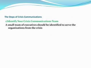 The Steps of Crisis Communications
1)Identify Your Crisis Communications Team
A small team of executives should be identified to serve the
organizations from the crisis

 
