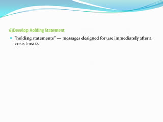 6)Develop Holding Statement
 "holding statements" — messages designed for use immediately after a

crisis breaks

 