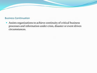 Business Conitinuation
 Assists organizations to achieve continuity of critical business

processes and information under crisis, disaster or event driven
circumstances.

 