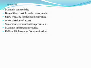 Strategies
 Maintain connectivity
 Be readily accessible to the news media
 Show empathy for the people involved
 Allow distributed access

 Streamline communication processes
 Maintain information security
 Deliver High volume Communication

 