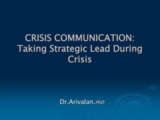 CRISIS COMMUNICATION:
Taking Strategic Lead During
Crisis
Dr.Arivalan.PhD
 