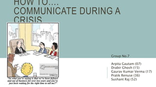 HOW TO….
COMMUNICATE DURING A
CRISIS
Group No.7
Arpita Gautam (07)
Drabir Ghosh (15)
Gaurav Kumar Verma (17)
Pratik Renuse (36)
Sushant Raj (52)
 