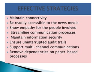  Maintain connectivity
 Be readily accessible to the news media
 Show empathy for the people involved
 Streamline communication processes
 Maintain information security
 Ensure uninterrupted audit trails
 Support multi-channel communications
 Remove dependencies on paper-based
processes
 
