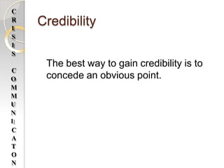 Credibility
The best way to gain credibility is to
concede an obvious point.
C
R
I
S
I
S
C
O
M
M
U
N
I
C
A
T
O
N
 